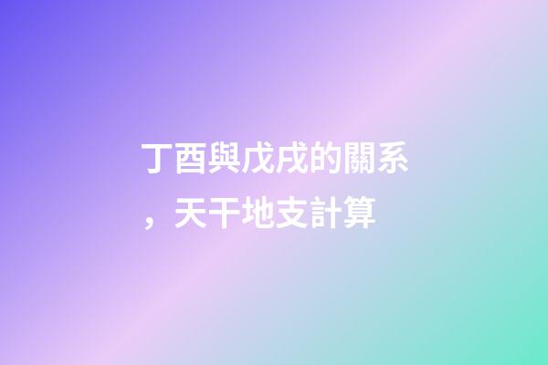 丁酉與戊戌的關系，天干地支計算-第1張-觀點-玄機派