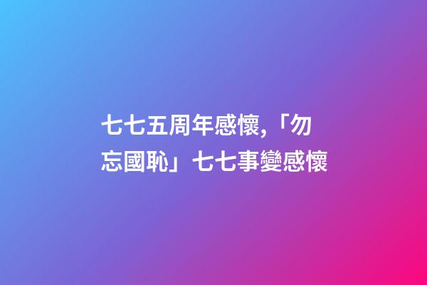 七七五周年感懷,「勿忘國恥」七七事變感懷(七律)-第1張-觀點-玄機派