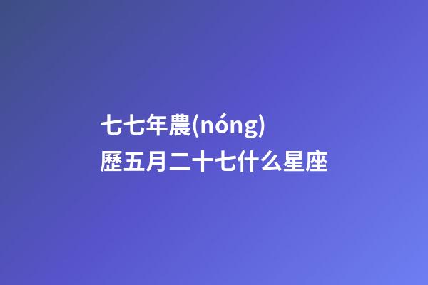 七七年農(nóng)歷五月二十七什么星座-第1張-星座運勢-玄機派