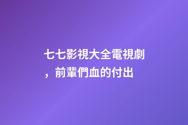 七七影視大全電視劇，前輩們血的付出-第1張-觀點(diǎn)-玄機(jī)派