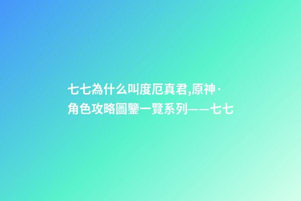 七七為什么叫度厄真君,原神·角色攻略圖鑒一覽系列——七七-第1張-觀點-玄機派