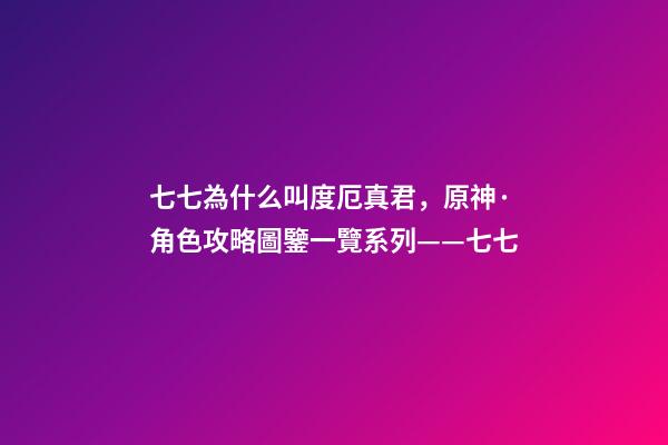 七七為什么叫度厄真君，原神·角色攻略圖鑒一覽系列——七七-第1張-觀點-玄機派