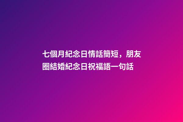 七個月紀念日情話簡短，朋友圈結婚紀念日祝福語一句話-第1張-觀點-玄機派