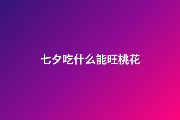 七夕吃什么能旺桃花