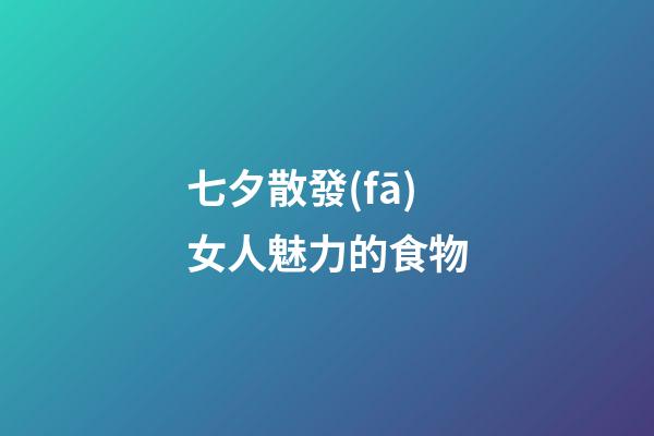 七夕散發(fā)女人魅力的食物