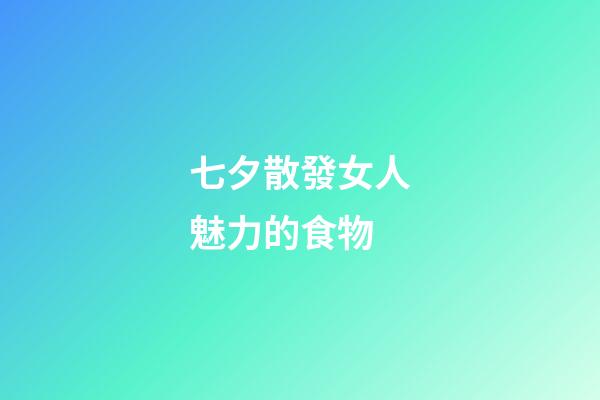 七夕散發女人魅力的食物