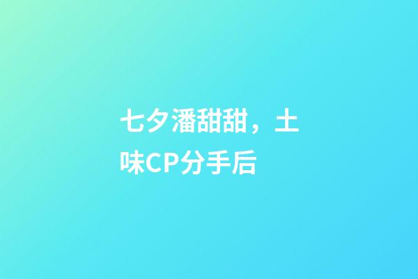 七夕潘甜甜，土味CP分手后-第1張-觀點-玄機派