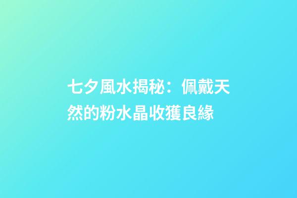 七夕風水揭秘：佩戴天然的粉水晶收獲良緣