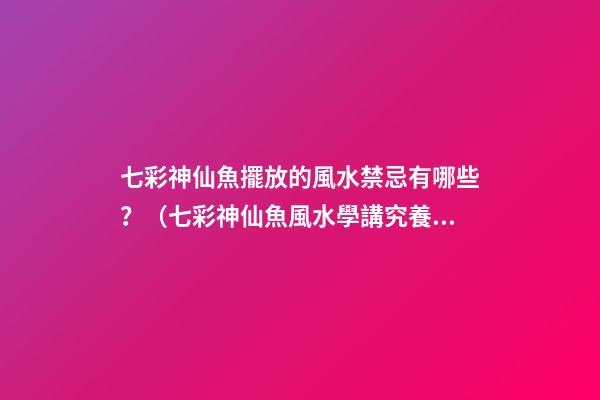七彩神仙魚擺放的風水禁忌有哪些？（七彩神仙魚風水學講究養幾條）