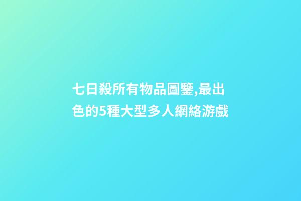 七日殺所有物品圖鑒,最出色的5種大型多人網絡游戲-第1張-觀點-玄機派