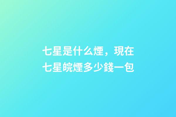 七星是什么煙，現在七星皖煙多少錢一包-第1張-觀點-玄機派