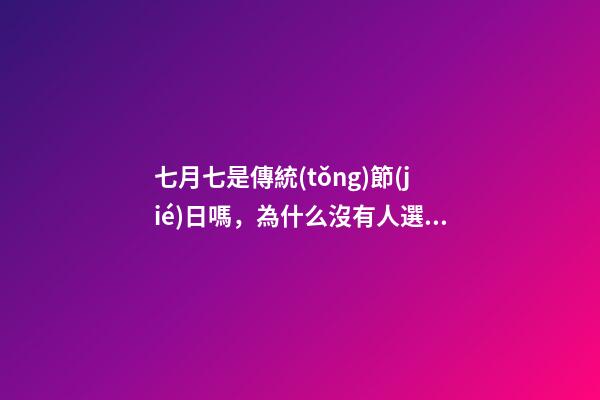 七月七是傳統(tǒng)節(jié)日嗎，為什么沒有人選擇傳統(tǒng)節(jié)日-第1張-觀點-玄機派