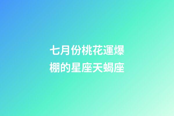 七月份桃花運爆棚的星座天蝎座-第1張-星座運勢-玄機派