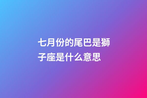七月份的尾巴是獅子座是什么意思-第1張-星座運勢-玄機派