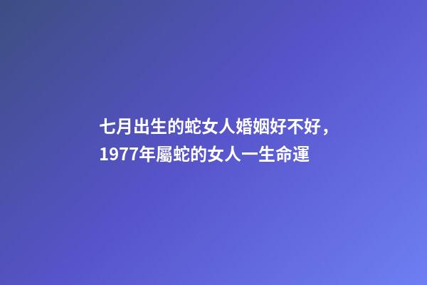 七月出生的蛇女人婚姻好不好，1977年屬蛇的女人一生命運-第1張-觀點-玄機派