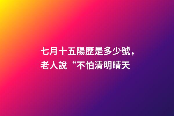 七月十五陽歷是多少號，老人說“不怕清明晴天-第1張-觀點-玄機派