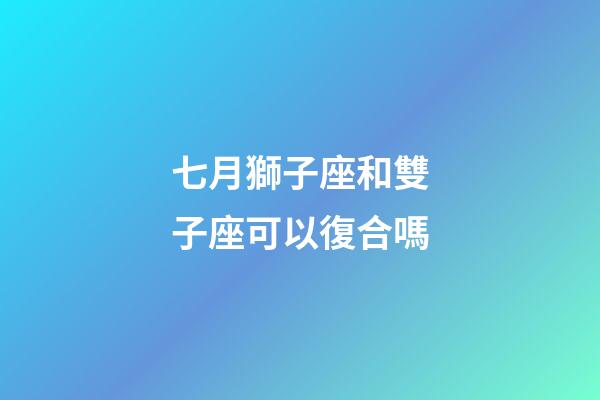 七月獅子座和雙子座可以復合嗎-第1張-星座運勢-玄機派