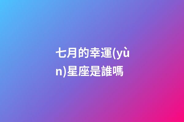 七月的幸運(yùn)星座是誰嗎-第1張-星座運(yùn)勢(shì)-玄機(jī)派