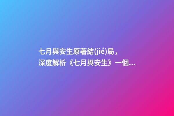 七月與安生原著結(jié)局，深度解析《七月與安生》一個束縛自己-第1張-觀點-玄機派