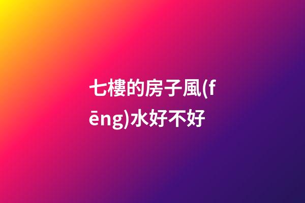 七樓的房子風(fēng)水好不好