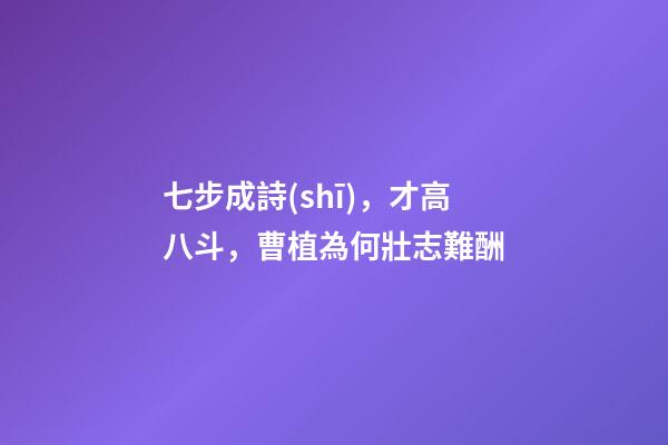 七步成詩(shī)，才高八斗，曹植為何壯志難酬-第1張-觀點(diǎn)-玄機(jī)派