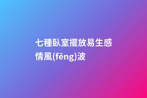 七種臥室擺放易生感情風(fēng)波