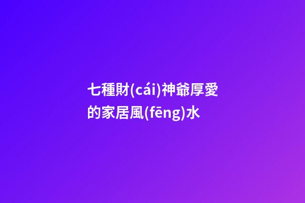 七種財(cái)神爺厚愛的家居風(fēng)水