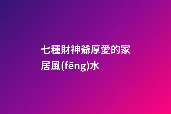 七種財神爺厚愛的家居風(fēng)水