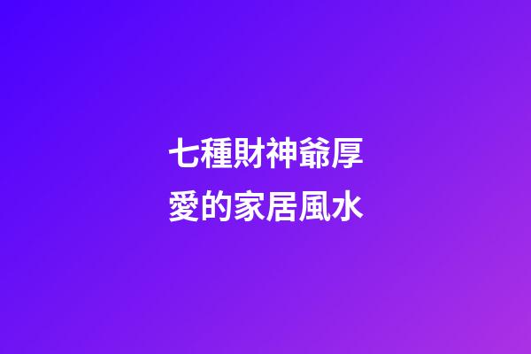 七種財神爺厚愛的家居風水
