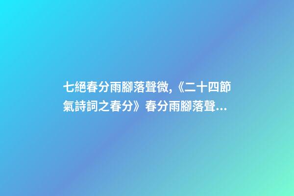 七絕春分雨腳落聲微,《二十四節氣詩詞之春分》春分雨腳落聲微-第1張-觀點-玄機派