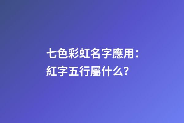 七色彩虹名字應用：紅字五行屬什么？