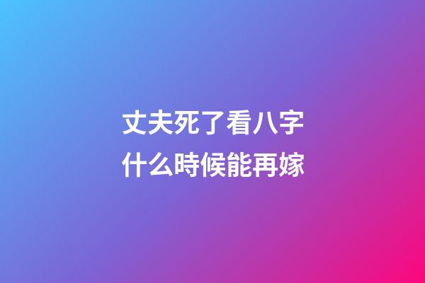丈夫死了看八字什么時候能再嫁