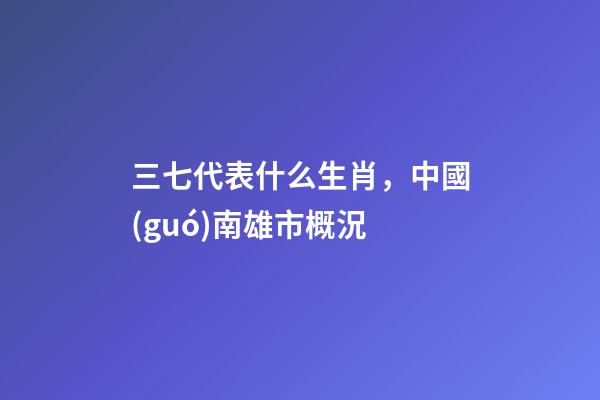 三七代表什么生肖，中國(guó)南雄市概況-第1張-觀點(diǎn)-玄機(jī)派