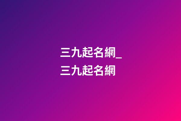 三九起名網_三九起名網-第1張-公司起名-玄機派