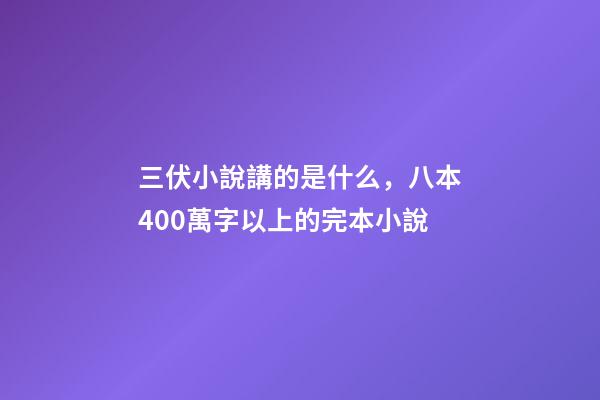三伏小說講的是什么，八本400萬字以上的完本小說-第1張-觀點-玄機派