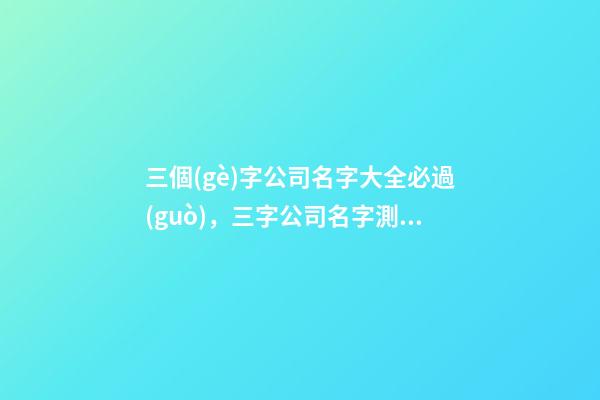 三個(gè)字公司名字大全必過(guò)，三字公司名字測(cè)試打分？-第1張-公司起名-玄機(jī)派