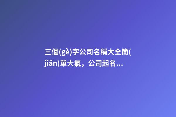 三個(gè)字公司名稱大全簡(jiǎn)單大氣，公司起名測(cè)試打分