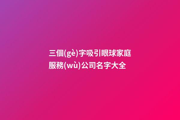 三個(gè)字吸引眼球家庭服務(wù)公司名字大全-第1張-公司起名-玄機(jī)派