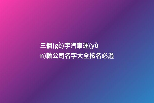 三個(gè)字汽車運(yùn)輸公司名字大全核名必過-第1張-公司起名-玄機(jī)派