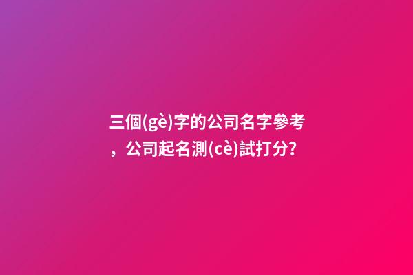 三個(gè)字的公司名字參考，公司起名測(cè)試打分？