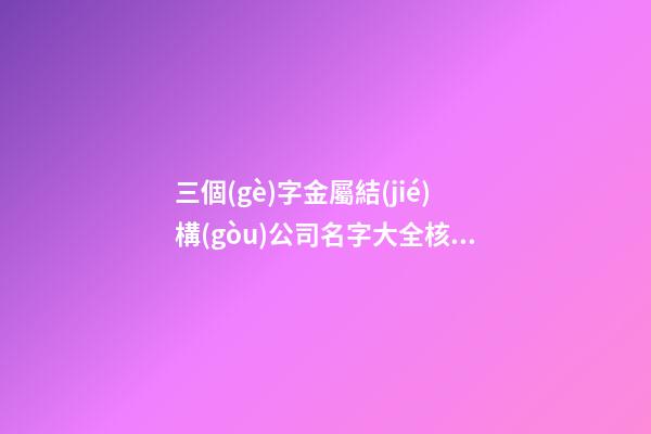 三個(gè)字金屬結(jié)構(gòu)公司名字大全核名必過(guò)-第1張-公司起名-玄機(jī)派