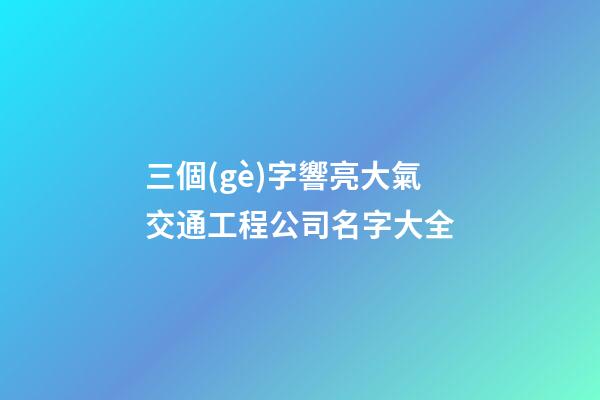 三個(gè)字響亮大氣交通工程公司名字大全-第1張-公司起名-玄機(jī)派