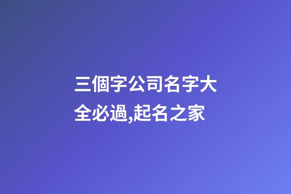 三個字公司名字大全必過,起名之家-第1張-公司起名-玄機派