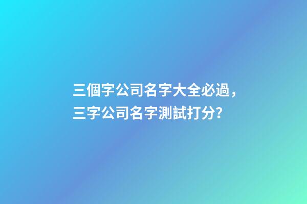 三個字公司名字大全必過，三字公司名字測試打分？