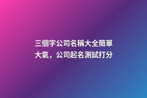 三個字公司名稱大全簡單大氣，公司起名測試打分