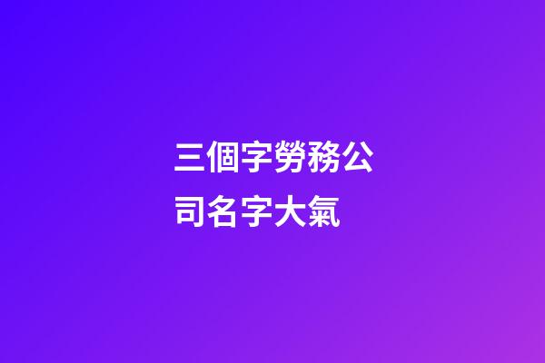 三個字勞務公司名字大氣-第1張-公司起名-玄機派