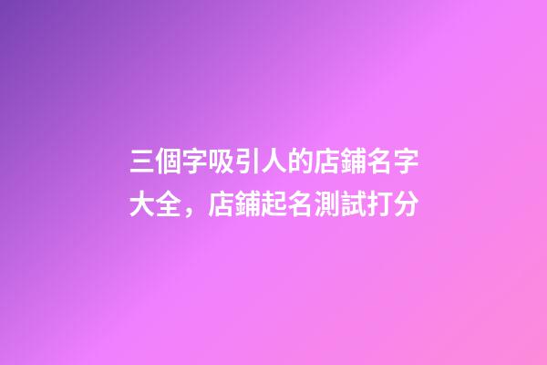 三個字吸引人的店鋪名字大全，店鋪起名測試打分-第1張-店鋪起名-玄機派