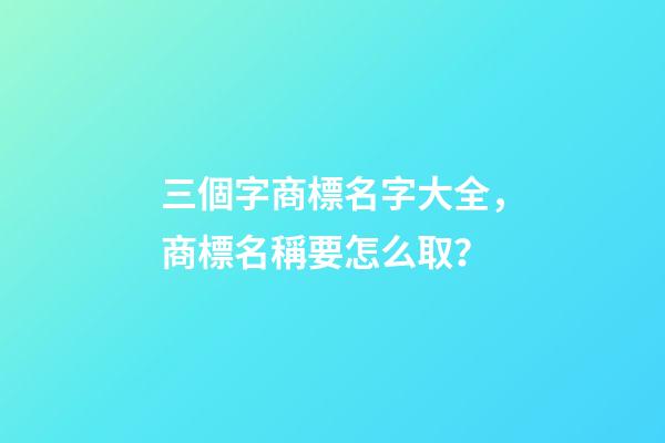 三個字商標名字大全，商標名稱要怎么取？