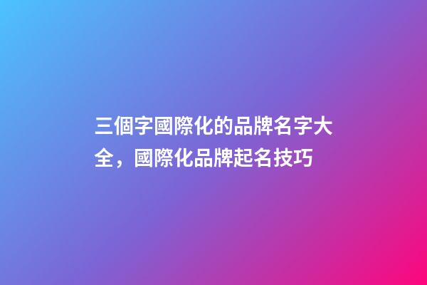 三個字國際化的品牌名字大全，國際化品牌起名技巧-第1張-商標起名-玄機派