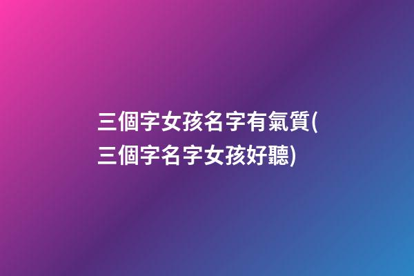 三個字女孩名字有氣質(三個字名字女孩好聽)